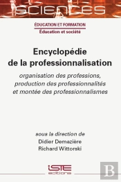 Encyclopédie De La Professionnalisation : Organisation Des Professions, Production Des Professionnalités Et Montée Des Professionnalismes