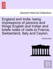 England And India: Being Impressions Of Persons And Things English And Indian And Briefe Notes Of Visits To France, Switzerland, Italy And Ceylon.
