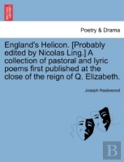 England'S Helicon. (Probably Edited By Nicolas Ling.) A Collection Of Pastoral And Lyric Poems First Published At The Close Of The Reign Of Q. Elizabe