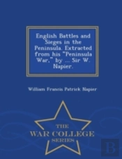English Battles And Sieges In The Peninsula. Extracted From His Peninsula War, By ... Sir W. Napier. - War College Series