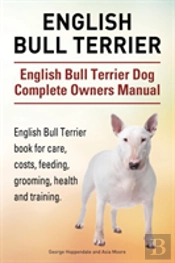 English Bull Terrier. English Bull Terrier Dog Complete Owners Manual. English Bull Terrier Book For Care, Costs, Feeding, Grooming, Health And Traini