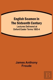 English Seamen In The Sixteenth Century; Lectures Delivered At Oxford Easter Terms 1893-4