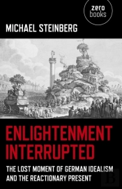 Enlightenment Interrupted - The Lost Moment Of German Idealism And The Reactionary Present