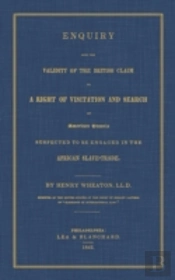 Enquiry Into The Validity Of The British Claim To A Right Of Visitation And Search Of American Vessels Suspected To Be Engaged In The African Slave-Trade