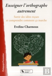 Enseigner L'Orthographe Autrement ; Sortir Des Idées Reçues Et Comprendre Enfin Comment Ça Marche