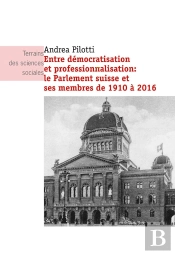 Entre Démocratisation Et Professionnalisation : Le Parlement Suisse Et Ses Membres De 1910 À 2016