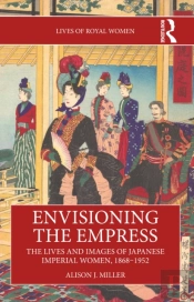 Envisioning The Empress: The Lives And Images Of Japanese Imperial Women, 1868â€“1952