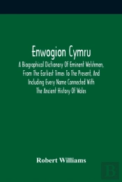 Enwogion Cymru. A Biographical Dictionary Of Eminent Welshmen, From The Earliest Times To The Present, And Including Every Name Connected With The Ancient History Of Wales