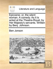 Epicoene; Or, The Silent Woman. A Comedy