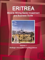 Eritrea Mineral, Mining Sector Investment And Business Guide Volume 1 Strategic Information And Regulations