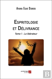 Espritologie Et Delivrance - Tome 1 : Le Liberateur