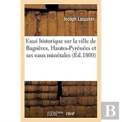 Essai Historique Sur La Ville De Bagneres, Departement Des Hautes-Pyrenees Et Ses Eaux Minerales