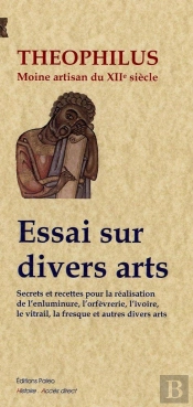Essai Sur Divers Arts ; Secrets Et Recettes Pour La Réalisation De L'Enluminure, L'Orfèvrerie, L'Ivoire, Le Vitrail, La Fresque Et Autres Divers Arts