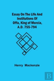 Essay On The Life And Institutions Of Offa, King Of Mercia, A.D. 755-794