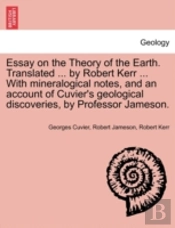 Essay On The Theory Of The Earth. Translated ... By Robert Kerr ... With Mineralogical Notes, And An Account Of Cuvier'S Geological Discoveries, By Professor Jameson.