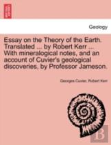 Essay On The Theory Of The Earth. Translated ... By Robert Kerr ... With Mineralogical Notes, And An Account Of Cuvier'S Geological Discoveries, By Professor Jameson.