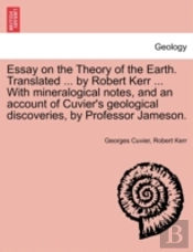 Essay On The Theory Of The Earth. Translated ... By Robert Kerr ... With Mineralogical Notes, And An Account Of Cuvier'S Geological Discoveries, By Professor Jameson.