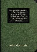 Essays On Happiness, Christian Piety, Prejudices Against The Gospel, And The Scripture Doctrine Of Grace
