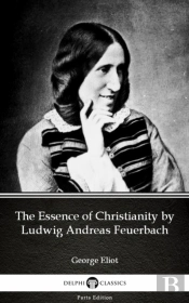 Essence Of Christianity By Ludwig Andreas Feuerbach By George Eliot - Delphi Classics (Illustrated)