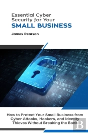 Essential Cyber Security For Your Small Business: How To Protect Your Small Business From Cyber Attacks, Hackers, And Identity Thieves Without Breaking The Bank