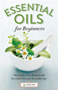 Essential Oils For Beginners: The Guide To Get Started With Essential Oils And Aromatherapy