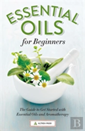 Essential Oils For Beginners: The Guide To Get Started With Essential Oils And Aromatherapy