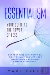 Essentialism: Your Guide To The Power Of Less  Set Your Mind With Practical Tips To Make Your Life More Manageable And Become A Happy Essentialist