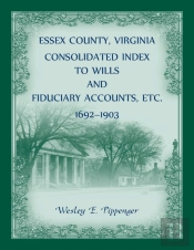 Essex County, Virginia Consolidated Index To Wills And Fiduciary Accounts, Etc., 1692-1903
