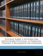 Estudos Sobre A Historia Das Instituicoes Politicas, Litteratura, Theatro, E Bellasartes Em Hispanha