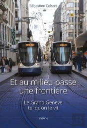 Et Au Milieu Passe Une Frontière : Le Grand Genève Tel Qu'On Le Vit