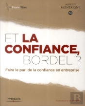 Et La Confiance, Bordel ? ; Faire Le Pari De La Confiance En Entreprise