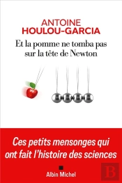 Et La Pomme Ne Tomba Pas Sur La Tête De Newton : Ces Petits Mensonges Qui Ont Fait L'Histoire Des Sciences