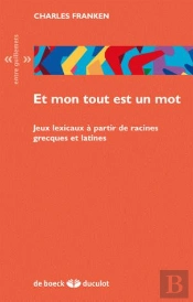 Et Mon Tout Est Un Mot ; Jeux Lexicaux À Partir De Racines Grecques Et Latines