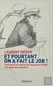 Et Pourtant On A Fait Le Job ! Journal D'Un Marin De La Guerre Froide Aux Guerres Chaudes