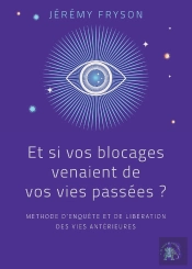 Et Si Vos Blocages Venaient De Vos Vies Passées ? Méthode D'Enquête Et De Libération Des Vies Antérieures