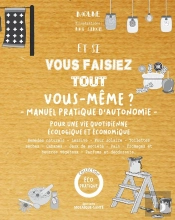 Et Si Vous Faisiez Tout Vous-Même ? Manuel Pratique D'Autonomie ; Pour Une Vie Quotidienne Écologique Et Économique