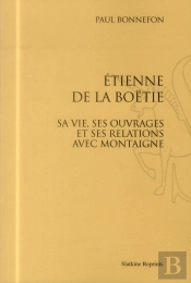 Etienne De La Boëtie ; Sa Vie, Ses Ouvrages Et Ses Relations Avec Montaigne
