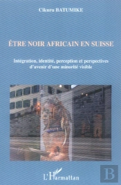Être Noir Africain En Suisse ; Intégration, Identité, Perception Et Perspectives D'Avenir D'Une Minorité Visible