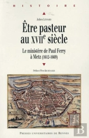 Être Pasteur Au Xviie Siècle ; Le Ministère De Paul Ferry À Metz (1612-1669)