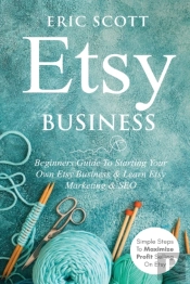 Etsy Business - Beginners Guide To Starting Your Own Etsy Business & Learn Etsy Marketing & Seo