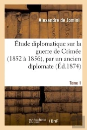 Etude Diplomatique Sur La Guerre De Crimee (1852 A 1856), Par Un Ancien Diplomate. Tome 1