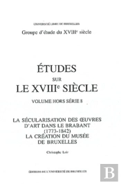 Études Sur Le Xviiie Siècle : La Sécularisation Des 1/2uvres D'Art Dans Le Brabant (1773-1842). La Création Du Musée De Bruxelles