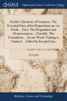 Euclid'S Elements Of Geometry. The Essential Parts Of His Propositions Are Set Forth ... First. The Preparation And Demonstration ... Fourthly. The Foundation ... In One Word, Nothing Is Omitted ... E