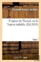 Eugene De Nerval, Ou Le Tuteur Infidele. Tome 1