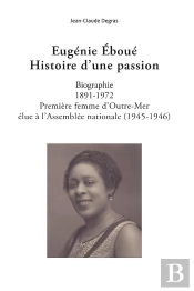 Eugenie Eboue. Histoire D'Une Passion - Biographie. 1891-1972. Premiere Femme D'Outre-Mer Elue A L'A