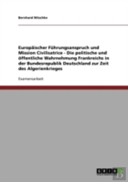 Bertrand.pt - Europaischer Fuhrungsanspruch Und Mission Civilisatrice - Die Politische Und Offentliche Wahrnehmung Frankreichs In Der Bundesrepublik Deutschland Zur Zeit Des Algerienkrieges