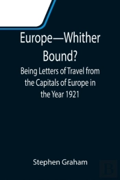 Europe-Whither Bound?; Being Letters Of Travel From The Capitals Of Europe In The Year 1921