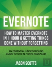 Evernote: How To Master Evernote In 1 Hour & Getting Things Done Without Forgetting. ( An Essential Underground Guide To Gtd In 7 Days Revealed! )