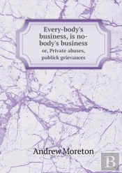 Every-Body'S Business, Is No-Body'S Business Or, Private Abuses, Publick Grievances