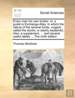 Bertrand.pt - Every Man His Own Broker: Or, A Guide To Exchange-Alley. In Which The Nature Of The Several Funds, Vulgarly Called The Stocks, Is Clearly Explained, A